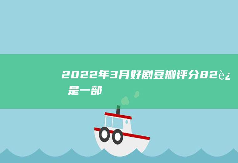 2022年3月好剧：豆瓣评分8.2,这是一部关于梦想与坚持的好剧!