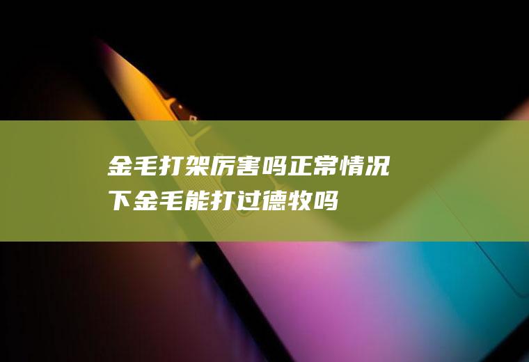 金毛打架厉害吗(正常情况下金毛能打过德牧吗)