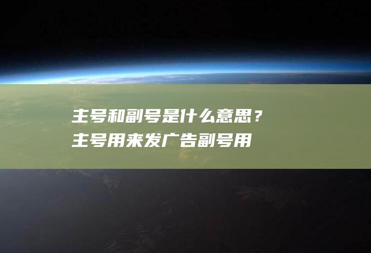 主号和副号是什么意思？主号用来发广告,副号用来做啥