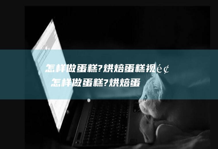 怎样做蛋糕?烘焙蛋糕视频(怎样做蛋糕?烘焙蛋糕好吃)