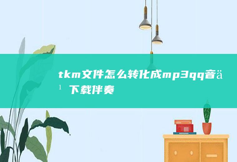 tkm文件怎么转化成mp3,qq音乐下载伴奏是tkm文件？