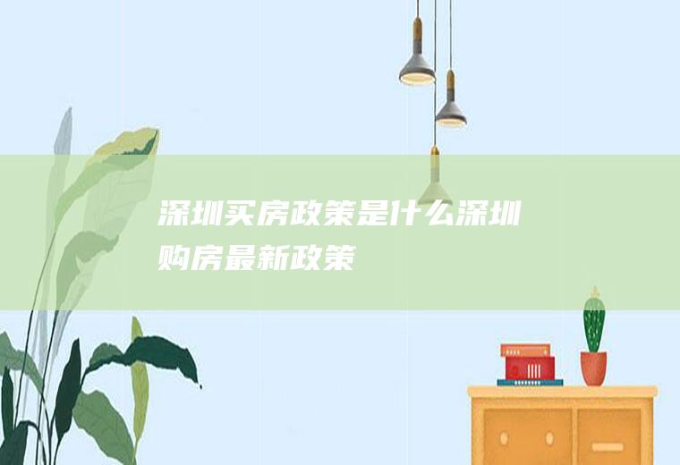 深圳买房政策是什么(深圳购房最新政策)