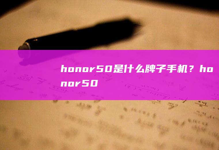 honor50是什么牌子手机？honor50测评,honor50怎么样