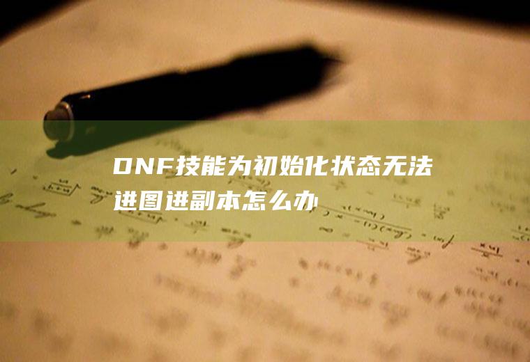 DNF技能为初始化状态无法进图进副本怎么办(初始化磁盘找不到指定文件)