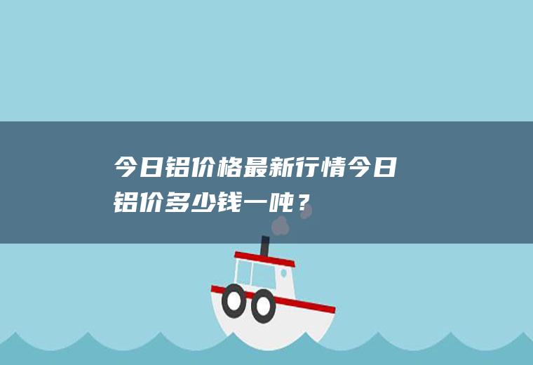 今日铝价格最新行情,今日铝价多少钱一吨？