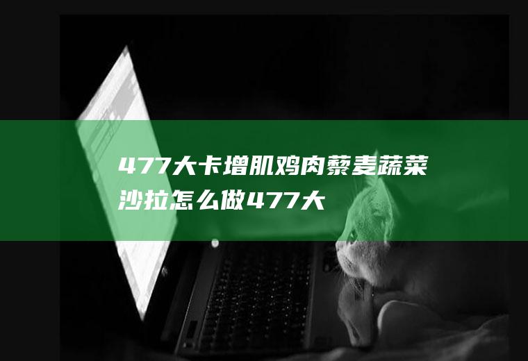 477大卡增肌鸡肉藜麦蔬菜沙拉怎么做477大卡增肌鸡肉藜麦蔬菜沙拉的做法