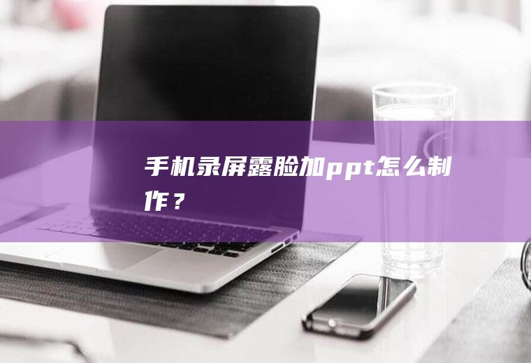 手机录屏露脸加ppt怎么制作？