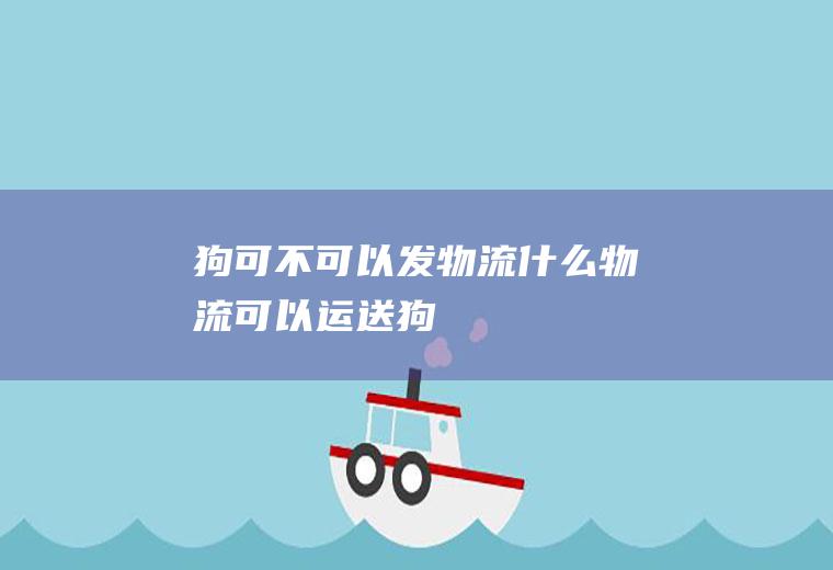 狗可不可以发物流(什么物流可以运送狗)