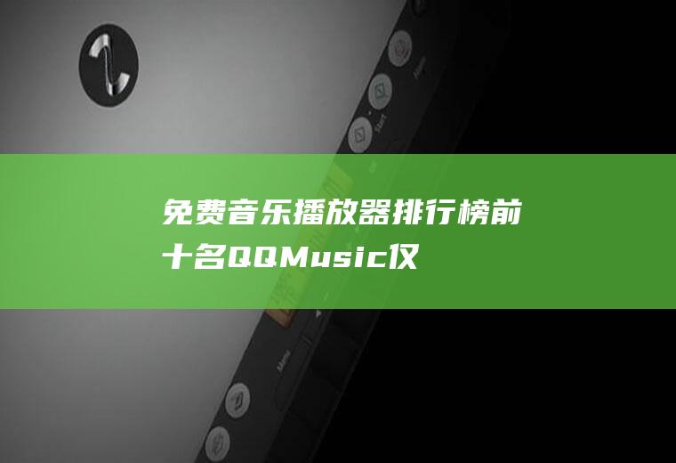 免费音乐播放器排行榜前十名：QQMusic仅排第4!