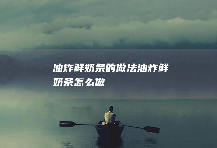 油炸鲜奶条的做法油炸鲜奶条怎么做