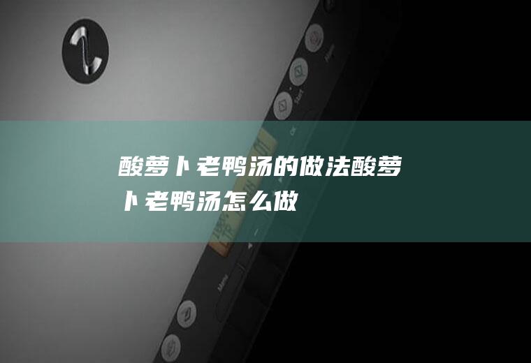 酸萝卜老鸭汤的做法酸萝卜老鸭汤怎么做