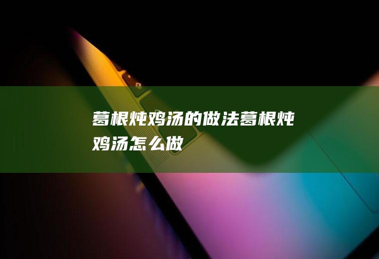 葛根炖鸡汤的做法葛根炖鸡汤怎么做