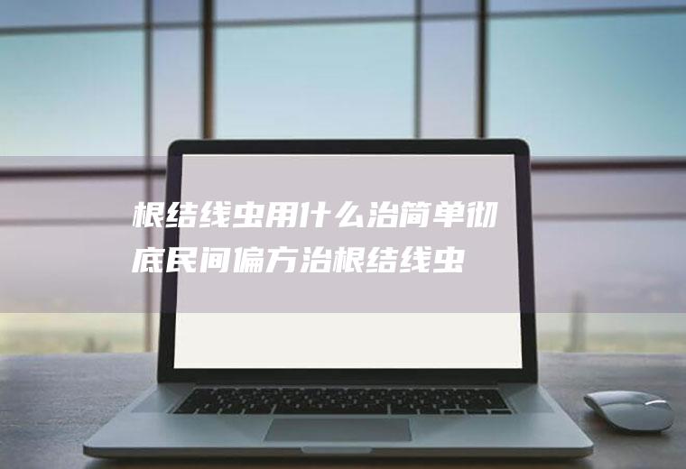 根结线虫用什么治简单彻底(民间偏方治根结线虫)