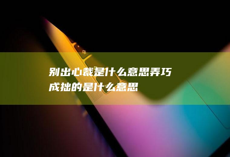 别出心裁是什么意思(弄巧成拙的是什么意思)