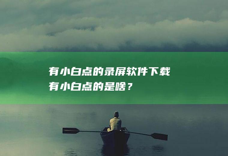 有小白点的录屏软件下载,有小白点的是啥？