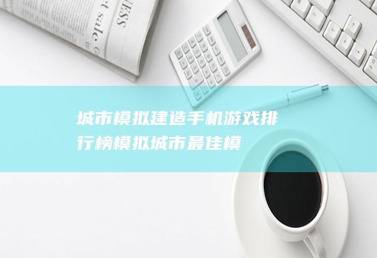 城市模拟建造手机游戏排行榜：模拟城市最佳(模拟城市(单机破解版))