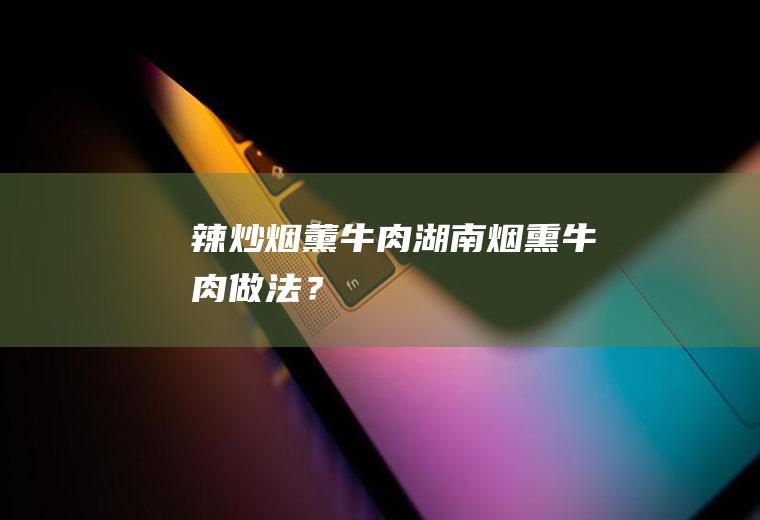 辣炒烟薰牛肉,湖南烟熏牛肉做法？