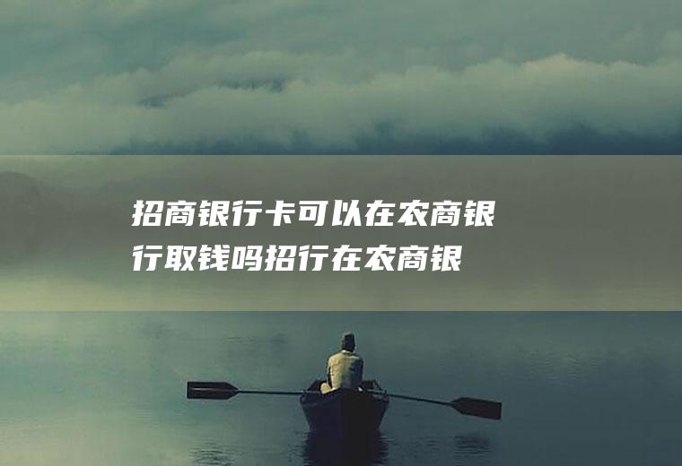 招商银行卡可以在农商银行取钱吗(招行在农商银行取钱手续费多少)