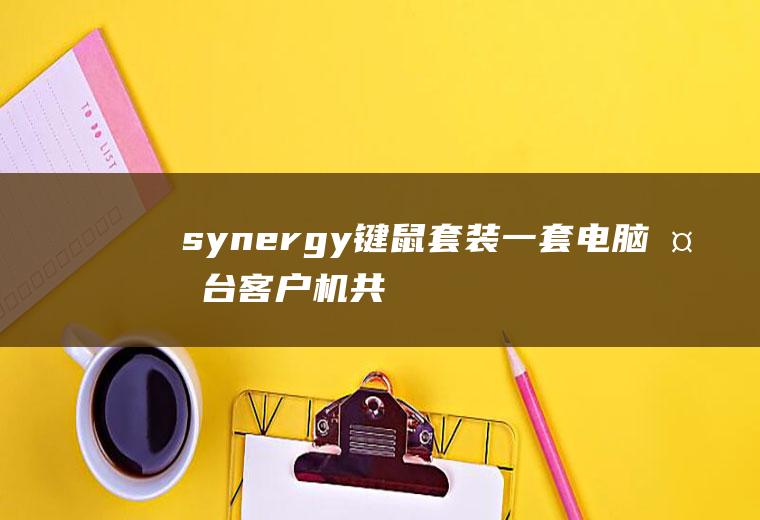 synergy键鼠套装,一套电脑多台客户机共享,一套键鼠搞定!