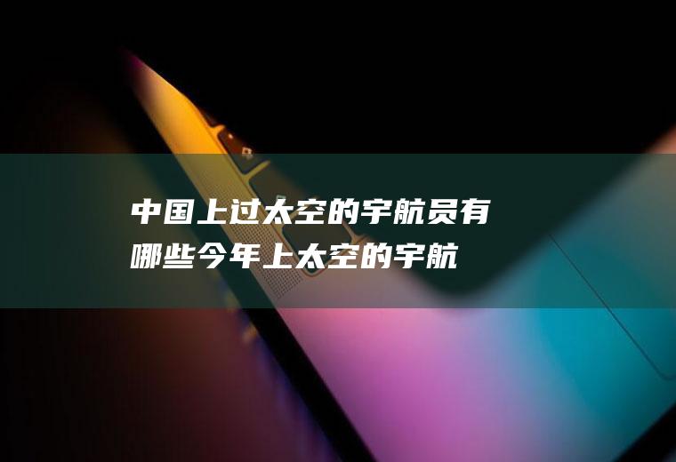 中国上过太空的宇航员有哪些(今年上太空的宇航员是哪几个)