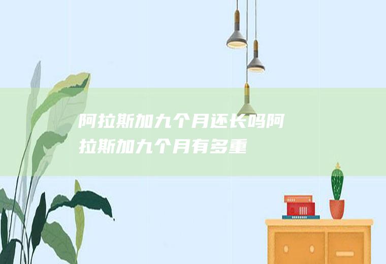 阿拉斯加九个月还长吗(阿拉斯加九个月有多重)