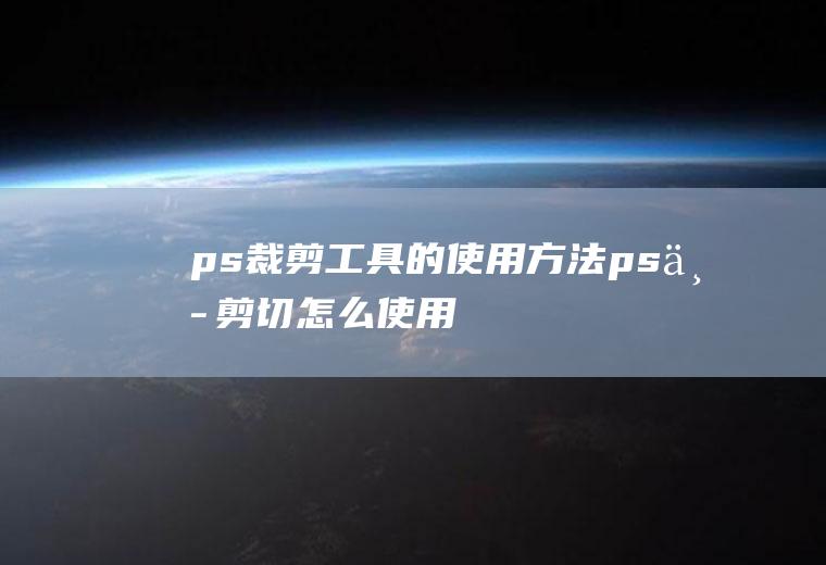 ps裁剪工具的使用方法(ps中剪切怎么使用)