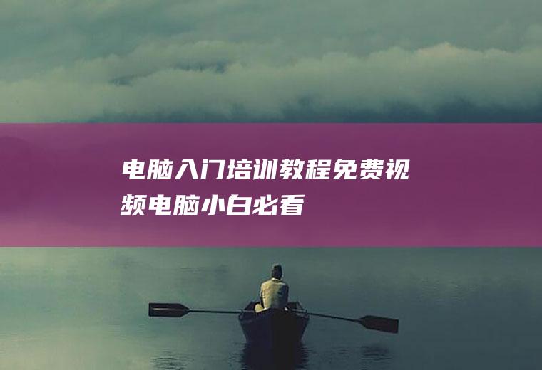 电脑入门培训教程免费视频,电脑小白必看!