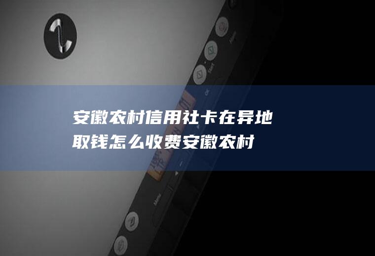 安徽农村信用社卡在异地取钱怎么收费(安徽农村信用社app)