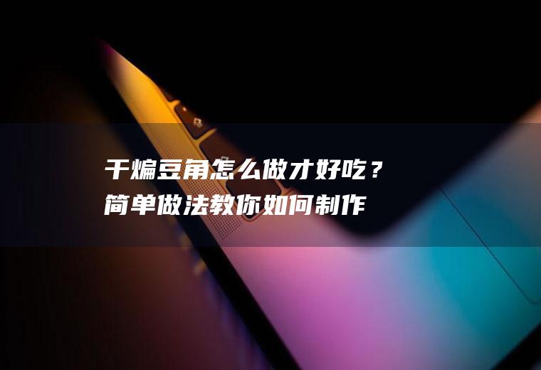 干煸豆角怎么做才好吃？简单做法,教你如何制作干煸豆角