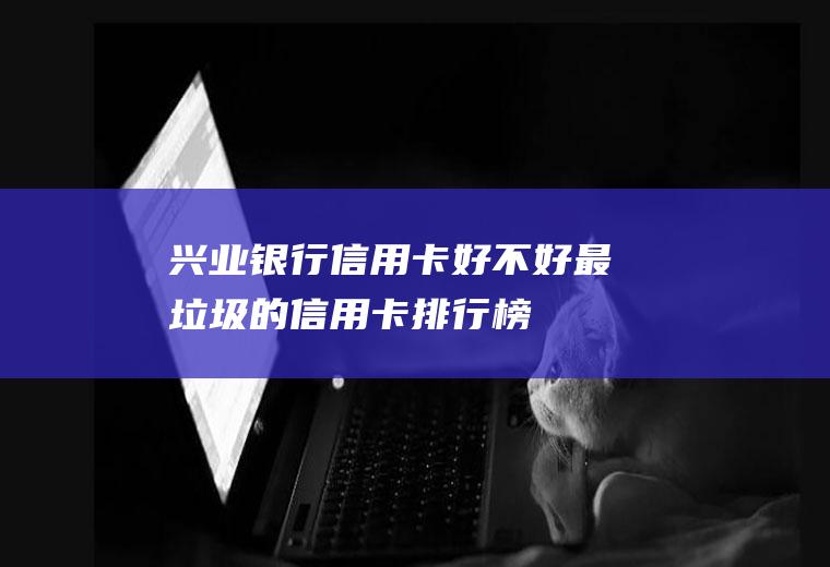 兴业银行信用卡好不好(最垃圾的信用卡排行榜)