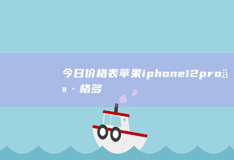 今日价格表：苹果iphone12pro价格多少？iPhone11pro多少钱？