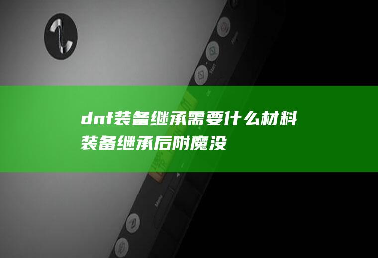 dnf装备继承需要什么材料(装备继承后附魔没了)