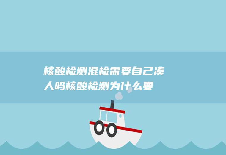 核酸检测混检需要自己凑人吗(核酸检测为什么要混检)