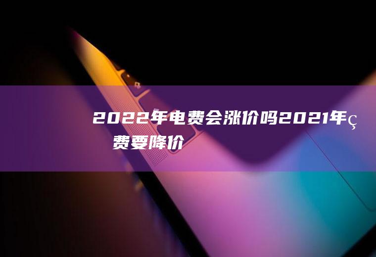 2022年电费会涨价吗(2021年电费要降价是真的吗)