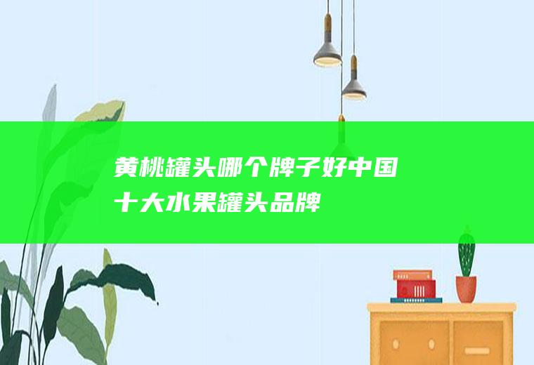 黄桃罐头哪个牌子好(中国十大水果罐头品牌)