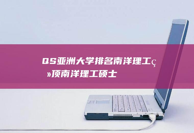 QS亚洲大学排名:南洋理工登顶(南洋理工硕士难申请吗)