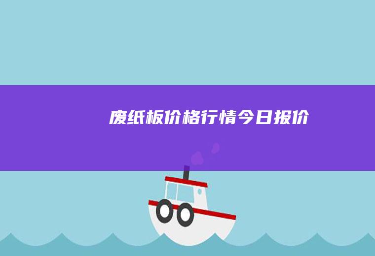 废纸板价格行情今日报价