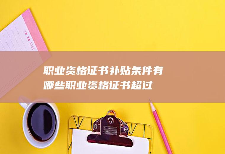 职业资格证书补贴条件有哪些(职业资格证书超过12个月补贴)