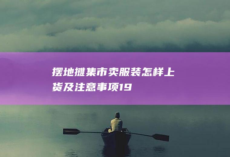 摆地摊（集市）卖服装怎样上货及注意事项(19年摆地摊卖服装尾货靠谱吗)