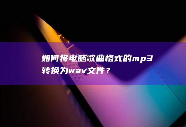 如何将电脑歌曲格式的mp3转换为wav文件？