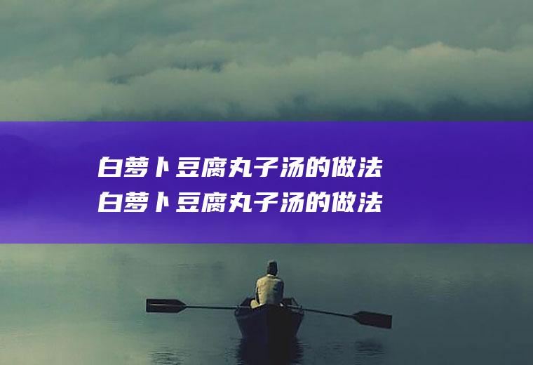 白萝卜豆腐丸子汤的做法白萝卜豆腐丸子汤的做法