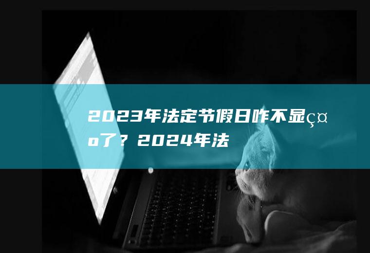 2023年法定节假日咋不显示了？2024年法定节假日又咋显示了呢？