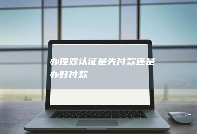 办理双认证是先付款还是办好付款