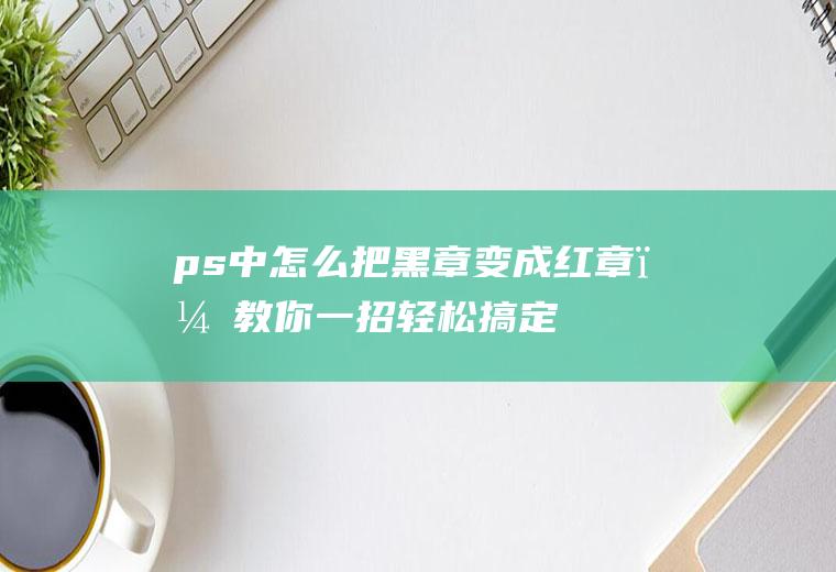 ps中怎么把黑章变成红章？教你一招轻松搞定,简单易学!