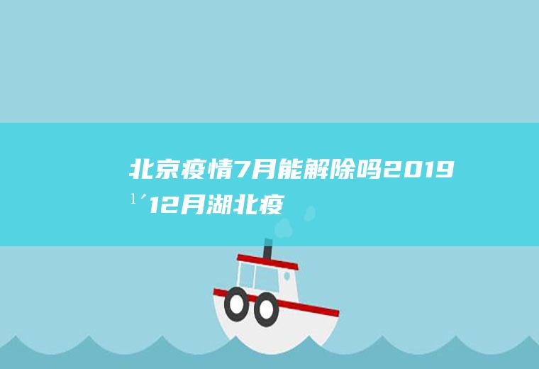 北京疫情7月能解除吗(2019年12月湖北疫情)