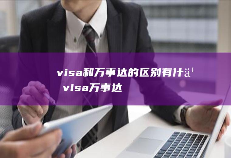 visa和万事达的区别有什么(visa万事达怎么选)