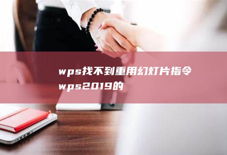 wps找不到重用幻灯片指令,wps2019的重用幻灯片为什么找不到