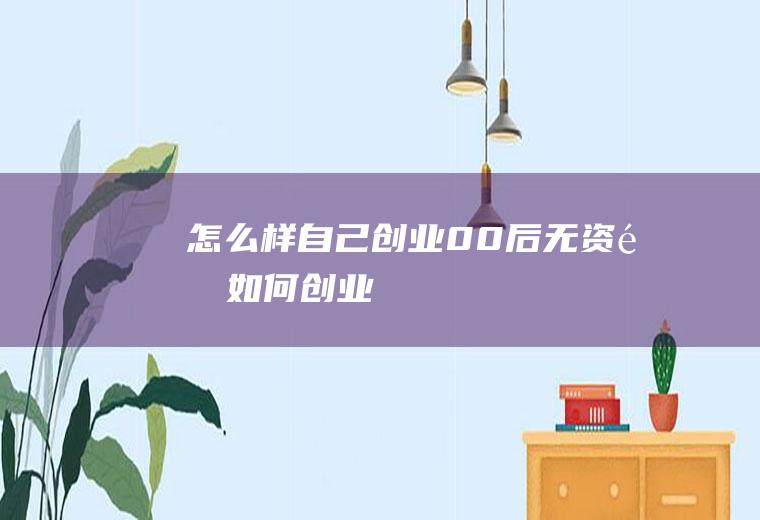 怎么样自己创业(00后无资金如何创业)