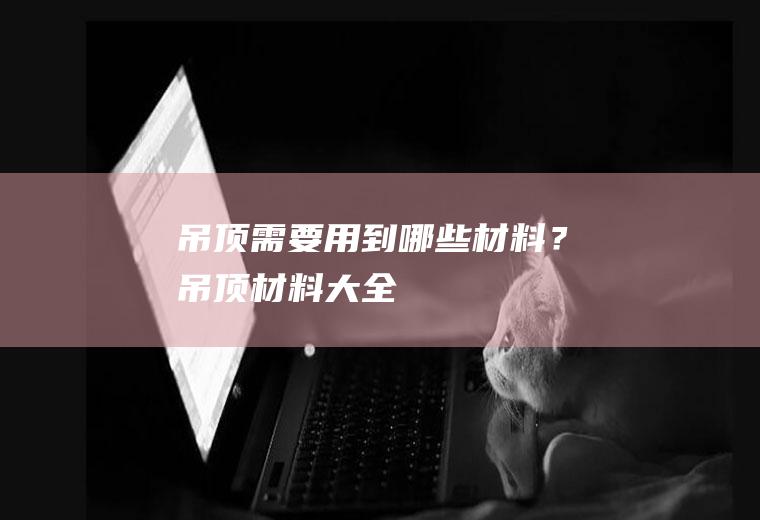 吊顶需要用到哪些材料？(吊顶材料大全)