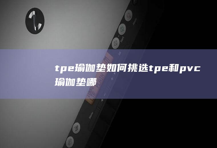 tpe瑜伽垫如何挑选(tpe和pvc瑜伽垫哪个好)